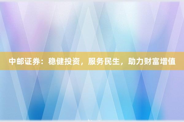 中邮证券：稳健投资，服务民生，助力财富增值