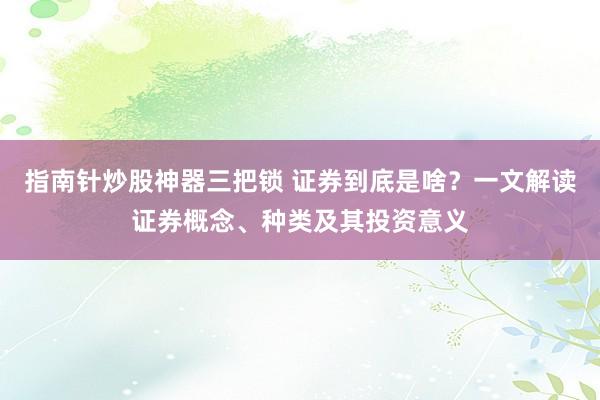 指南针炒股神器三把锁 证券到底是啥？一文解读证券概念、种类及其投资意义