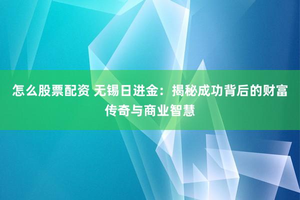 怎么股票配资 无锡日进金：揭秘成功背后的财富传奇与商业智慧
