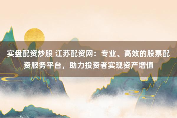 实盘配资炒股 江苏配资网：专业、高效的股票配资服务平台，助力投资者实现资产增值
