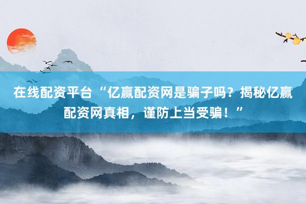 在线配资平台 “亿赢配资网是骗子吗？揭秘亿赢配资网真相，谨防上当受骗！”