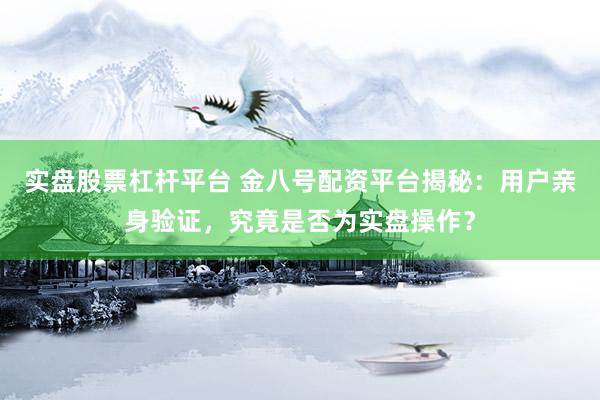 实盘股票杠杆平台 金八号配资平台揭秘：用户亲身验证，究竟是否为实盘操作？