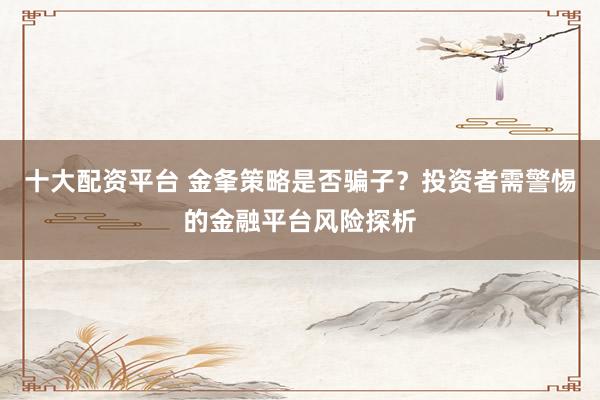 十大配资平台 金夆策略是否骗子？投资者需警惕的金融平台风险探析