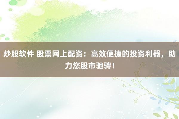 炒股软件 股票网上配资：高效便捷的投资利器，助力您股市驰骋！