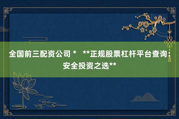全国前三配资公司 *   **正规股票杠杆平台查询：安全投资之选**