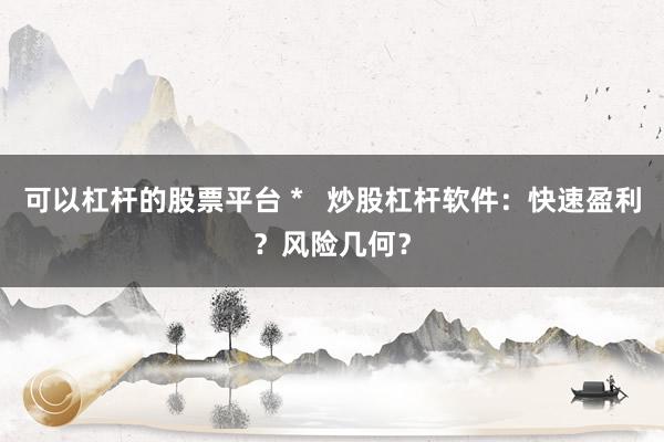 可以杠杆的股票平台 *   炒股杠杆软件：快速盈利？风险几何？