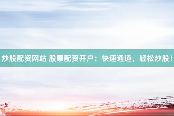 炒股配资网站 股票配资开户：快速通道，轻松炒股！