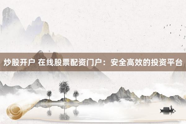 炒股开户 在线股票配资门户：安全高效的投资平台