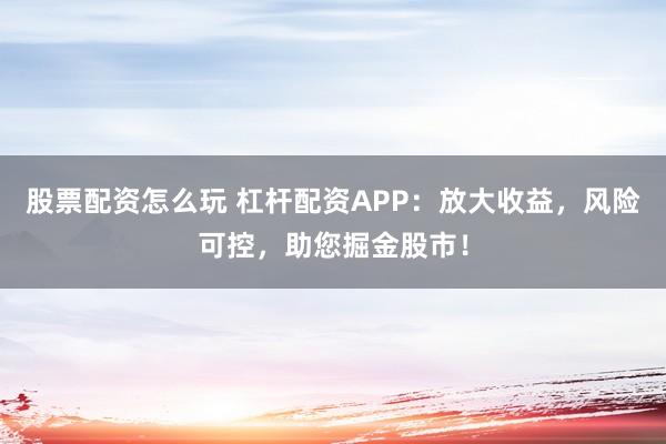 股票配资怎么玩 杠杆配资APP：放大收益，风险可控，助您掘金股市！