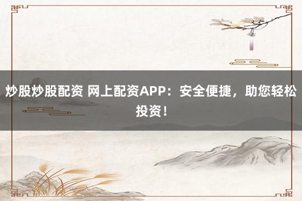炒股炒股配资 网上配资APP：安全便捷，助您轻松投资！