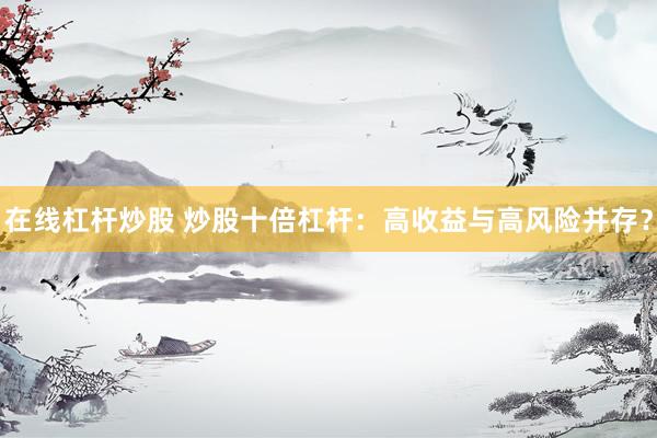 在线杠杆炒股 炒股十倍杠杆：高收益与高风险并存？