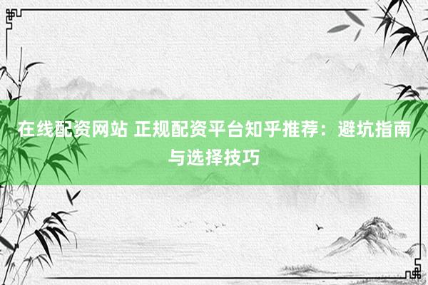 在线配资网站 正规配资平台知乎推荐：避坑指南与选择技巧