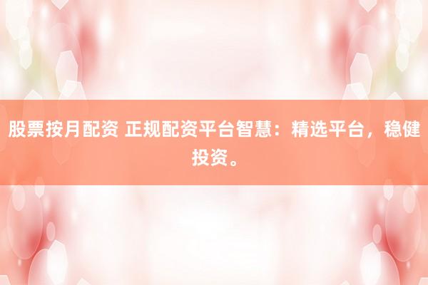 股票按月配资 正规配资平台智慧：精选平台，稳健投资。
