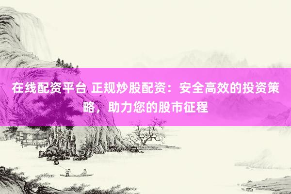 在线配资平台 正规炒股配资：安全高效的投资策略，助力您的股市征程
