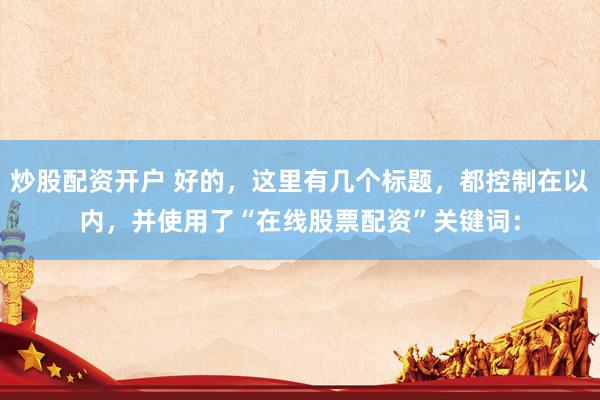 炒股配资开户 好的，这里有几个标题，都控制在以内，并使用了“在线股票配资”关键词：