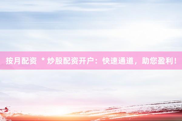 按月配资  * 炒股配资开户：快速通道，助您盈利！
