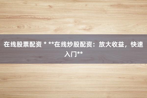 在线股票配资 * **在线炒股配资：放大收益，快速入门**