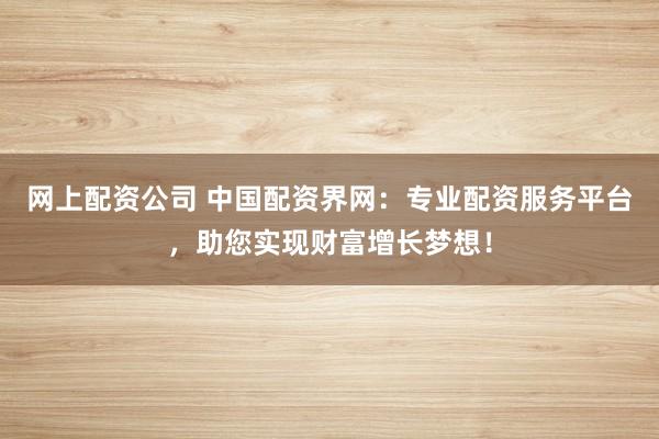 网上配资公司 中国配资界网：专业配资服务平台，助您实现财富增长梦想！