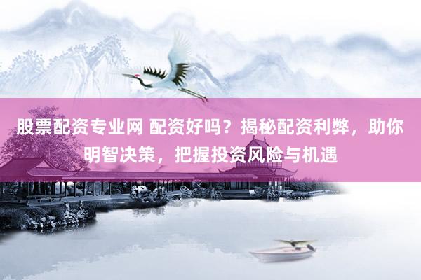 股票配资专业网 配资好吗？揭秘配资利弊，助你明智决策，把握投资风险与机遇