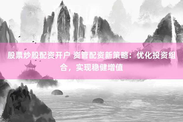 股票炒股配资开户 资管配资新策略：优化投资组合，实现稳健增值
