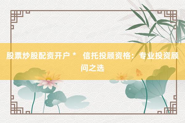 股票炒股配资开户 *   信托投顾资格：专业投资顾问之选