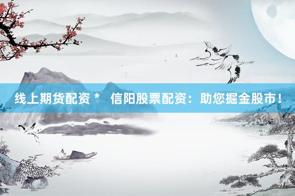 线上期货配资 *   信阳股票配资：助您掘金股市！