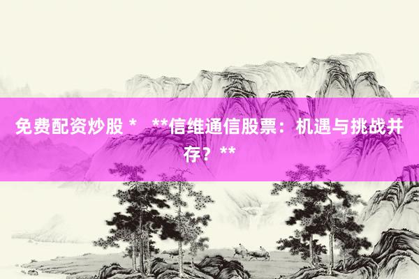 免费配资炒股 *   **信维通信股票：机遇与挑战并存？**