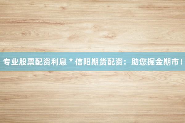 专业股票配资利息 * 信阳期货配资：助您掘金期市！