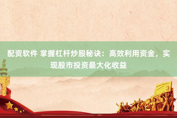 配资软件 掌握杠杆炒股秘诀：高效利用资金，实现股市投资最大化收益