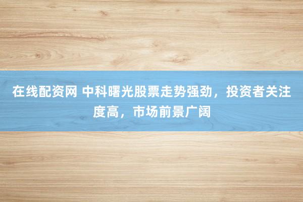 在线配资网 中科曙光股票走势强劲，投资者关注度高，市场前景广阔