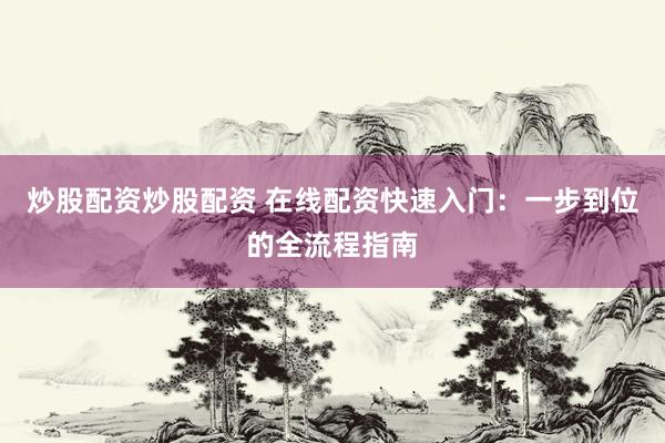 炒股配资炒股配资 在线配资快速入门：一步到位的全流程指南