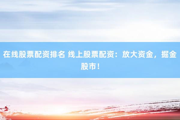 在线股票配资排名 线上股票配资：放大资金，掘金股市！