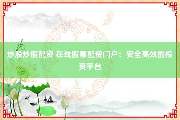 炒股炒股配资 在线股票配资门户：安全高效的投资平台