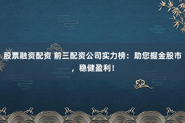 股票融资配资 前三配资公司实力榜：助您掘金股市，稳健盈利！