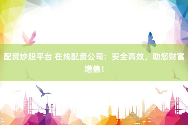 配资炒股平台 在线配资公司：安全高效，助您财富增值！