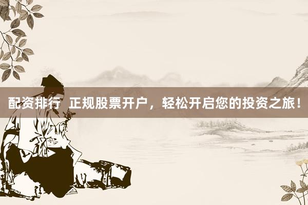 配资排行  正规股票开户，轻松开启您的投资之旅！