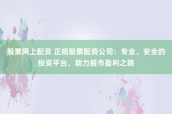 股票网上配资 正规股票配资公司：专业、安全的投资平台，助力股市盈利之路