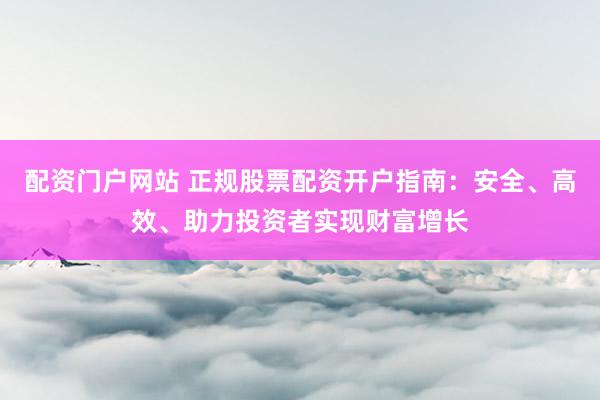 配资门户网站 正规股票配资开户指南：安全、高效、助力投资者实现财富增长