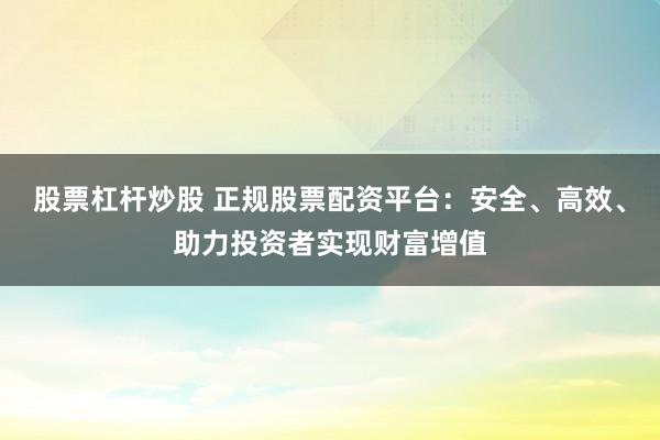 股票杠杆炒股 正规股票配资平台：安全、高效、助力投资者实现财富增值