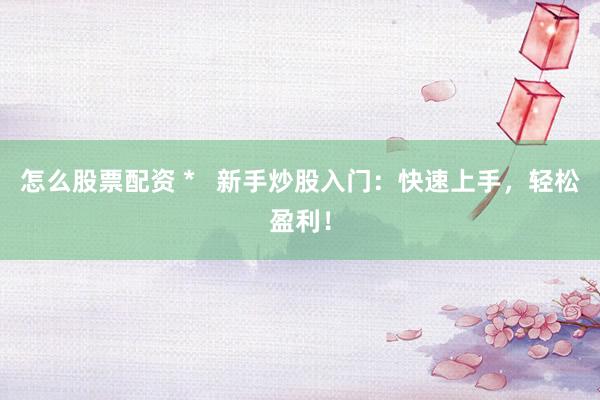 怎么股票配资 *   新手炒股入门：快速上手，轻松盈利！