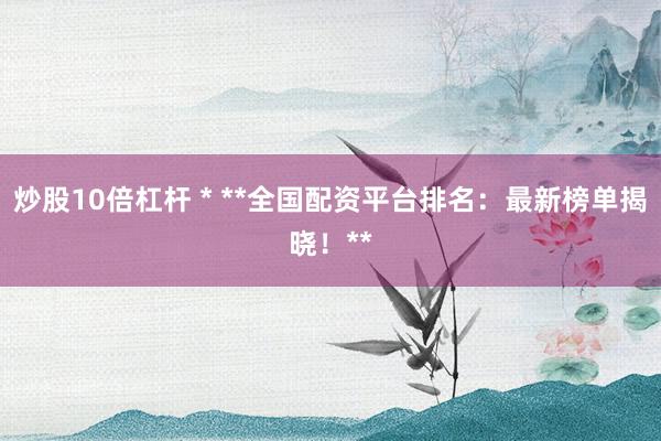 炒股10倍杠杆 * **全国配资平台排名：最新榜单揭晓！**