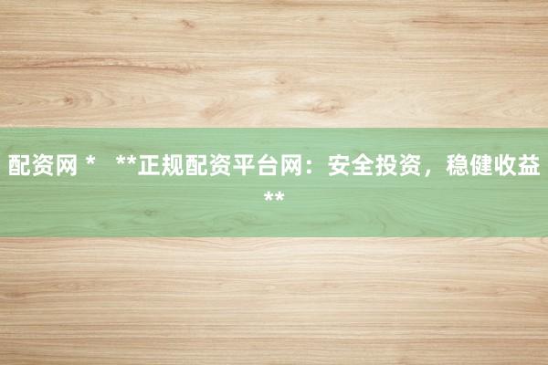 配资网 *   **正规配资平台网：安全投资，稳健收益**