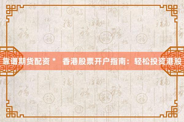 靠谱期货配资 *   香港股票开户指南：轻松投资港股