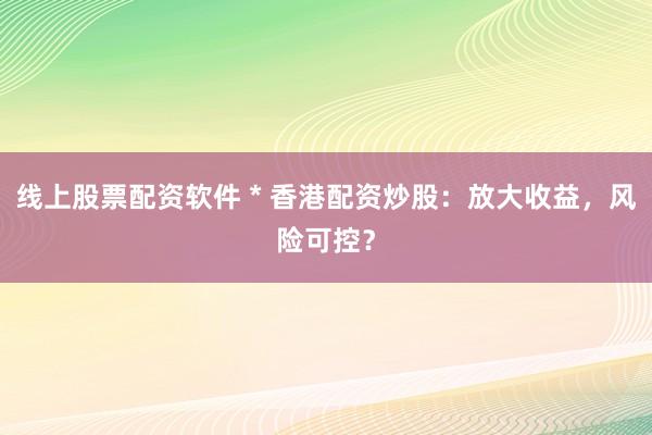 线上股票配资软件 * 香港配资炒股：放大收益，风险可控？