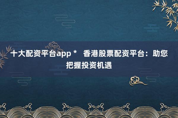 十大配资平台app *   香港股票配资平台：助您把握投资机遇