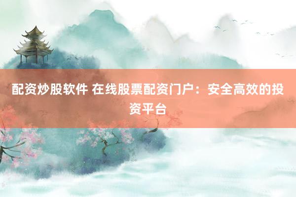 配资炒股软件 在线股票配资门户：安全高效的投资平台