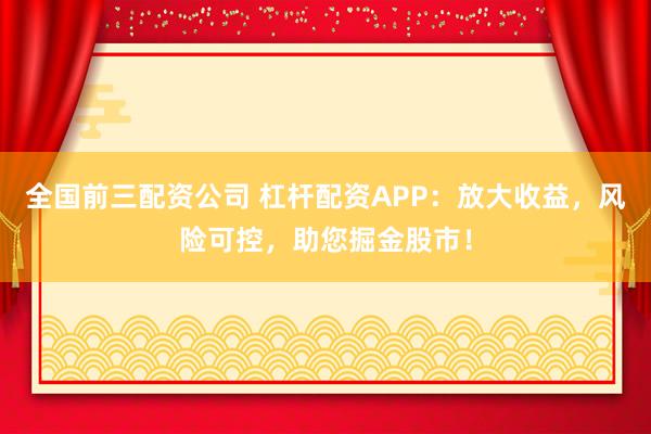 全国前三配资公司 杠杆配资APP：放大收益，风险可控，助您掘金股市！
