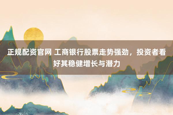 正规配资官网 工商银行股票走势强劲，投资者看好其稳健增长与潜力