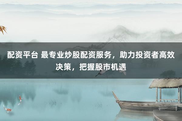配资平台 最专业炒股配资服务，助力投资者高效决策，把握股市机遇