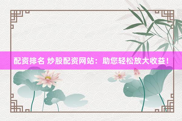 配资排名 炒股配资网站：助您轻松放大收益！